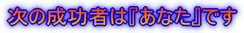 次の成功者は『あなた』です